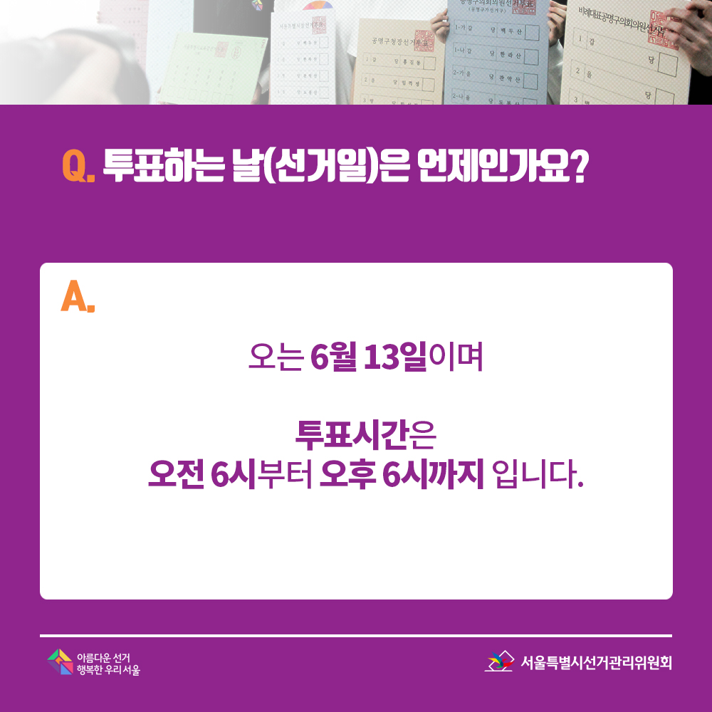 Q. 투표하는 날(선거일)은 언제인가요? A. 오는 6월 13일이며 투표시간은 오전 6시부터 오후 6시까지 입니다.