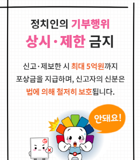 정치인의 기부행위 상시·제한 금지  신고·제보자에게 최대 5억원까지 포상금을 지급하며, 신고·제보자의 신분은 법에 의해 철저히 보호됩니다.